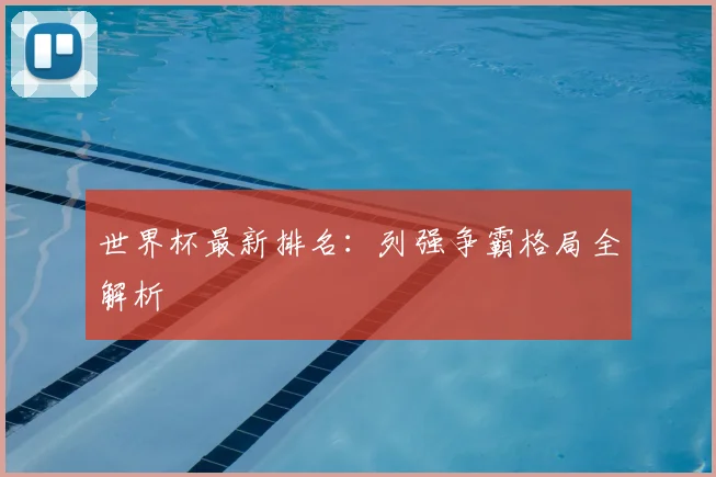 世界杯最新排名:列强争霸格局全解析