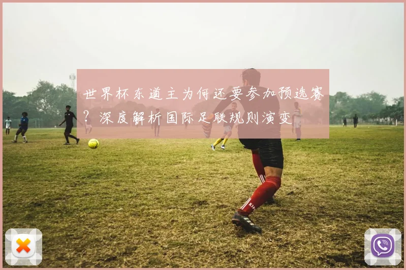 世界杯东道主为何还要参加预选赛?深度解析国际足联规则演变