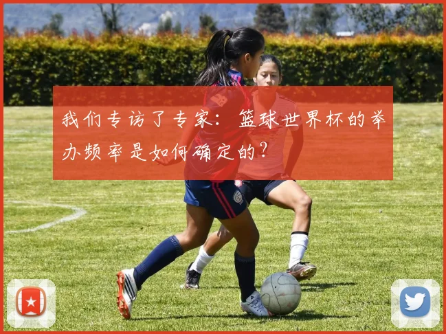 我们专访了专家：篮球世界杯的举办频率是如何确定的？