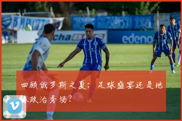 回顾俄罗斯之夏：足球盛宴还是地缘政治秀场？