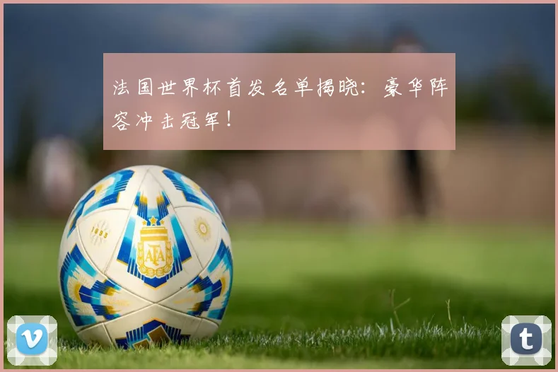 法国世界杯首发名单揭晓：豪华阵容冲击冠军！