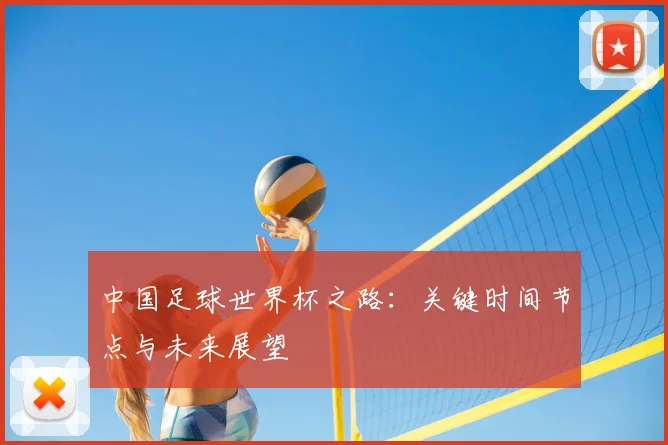 中国足球世界杯之路:关键时间节点与未来展望