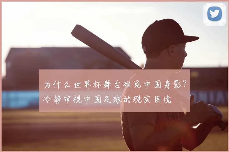 为什么世界杯舞台难觅中国身影？冷静审视中国足球的现实困境