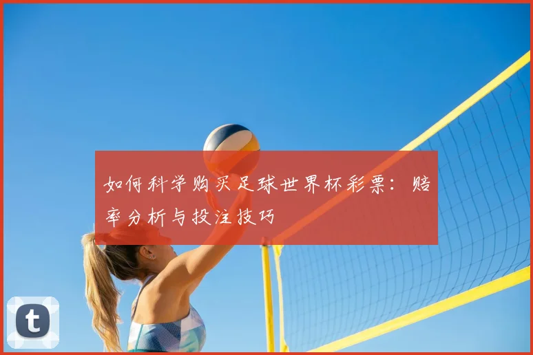 如何科学购买足球世界杯彩票：赔率分析与投注技巧