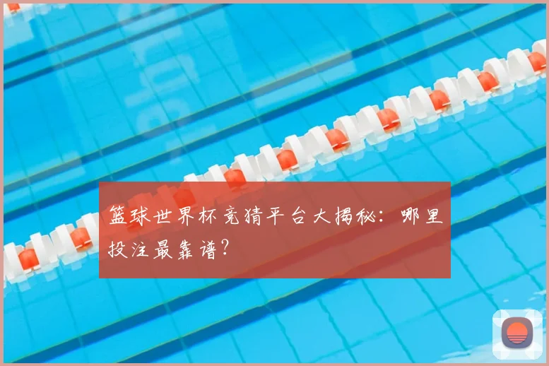 篮球世界杯竞猜平台大揭秘:哪里投注最靠谱?
