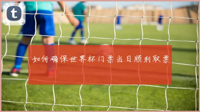 如何确保世界杯门票当日顺利取票