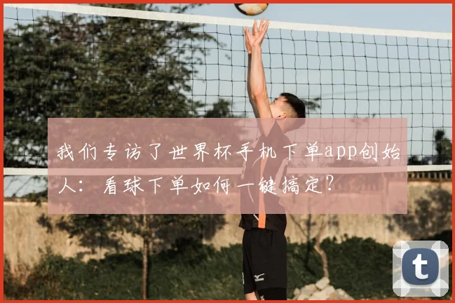 我们专访了世界杯手机下单app创始人:看球下单如何一键搞定?