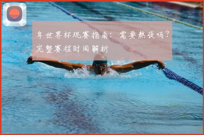 年世界杯观赛指南:需要熬夜吗?完整赛程时间解析