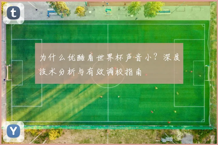 为什么优酷看世界杯声音小？深度技术分析与有效调校指南