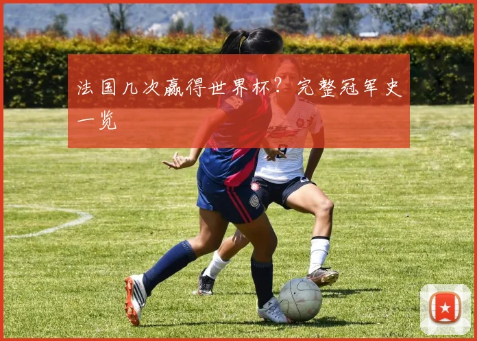 法国几次赢得世界杯？完整冠军史一览