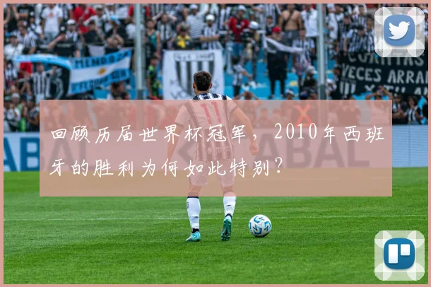 回顾历届世界杯冠军，2010年西班牙的胜利为何如此特别？