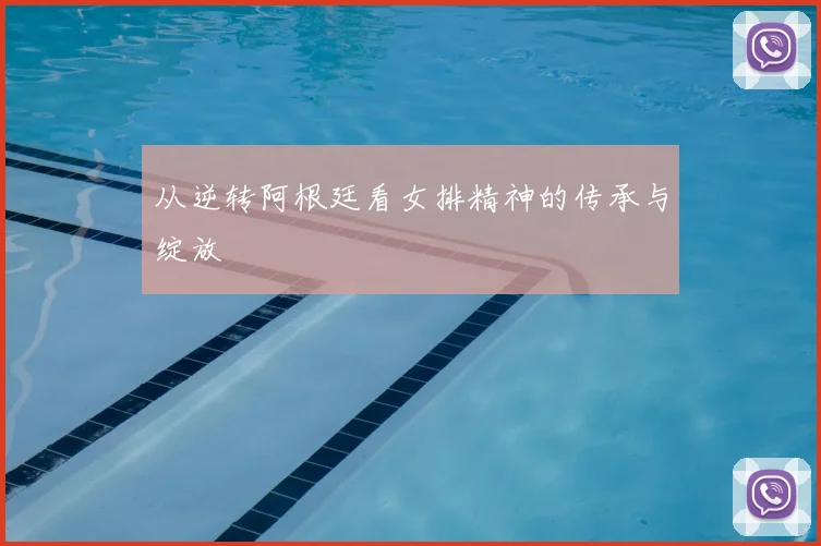 从逆转阿根廷看女排精神的传承与绽放