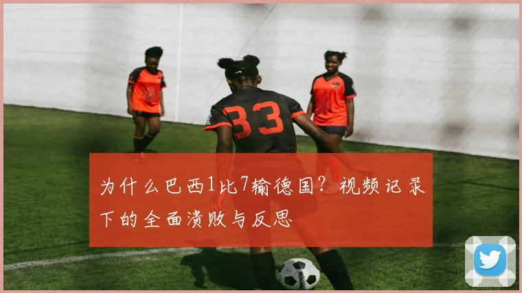 为什么巴西1比7输德国？视频记录下的全面溃败与反思
