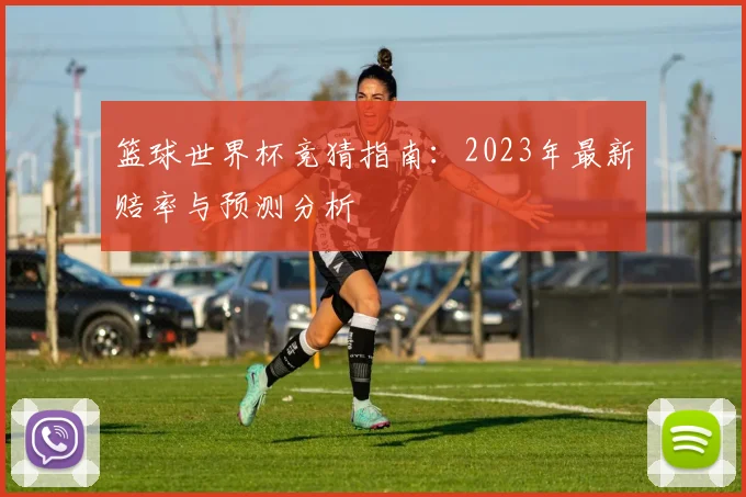 篮球世界杯竞猜指南：2023年最新赔率与预测分析