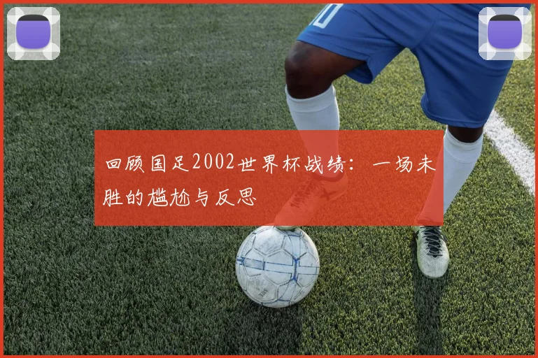 回顾国足2002世界杯战绩：一场未胜的尴尬与反思