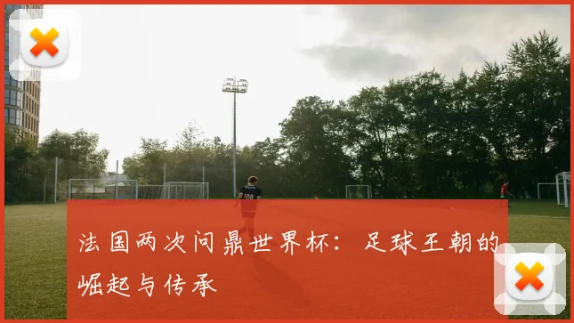 法国两次问鼎世界杯：足球王朝的崛起与传承