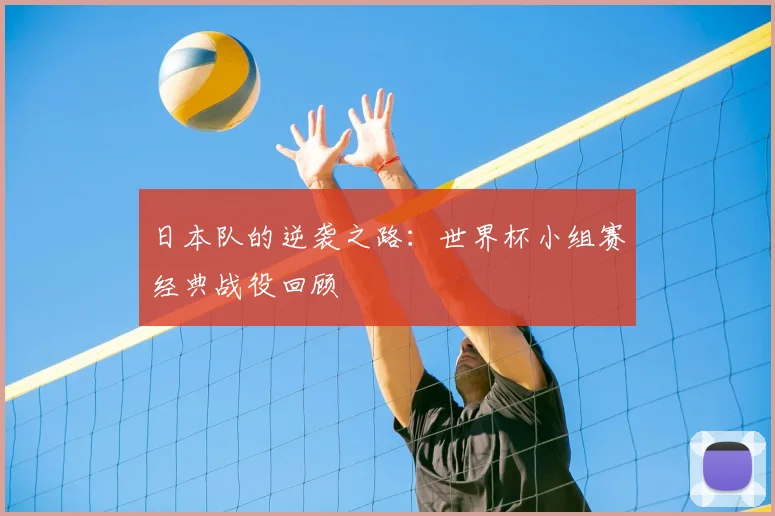 日本队的逆袭之路:世界杯小组赛经典战役回顾