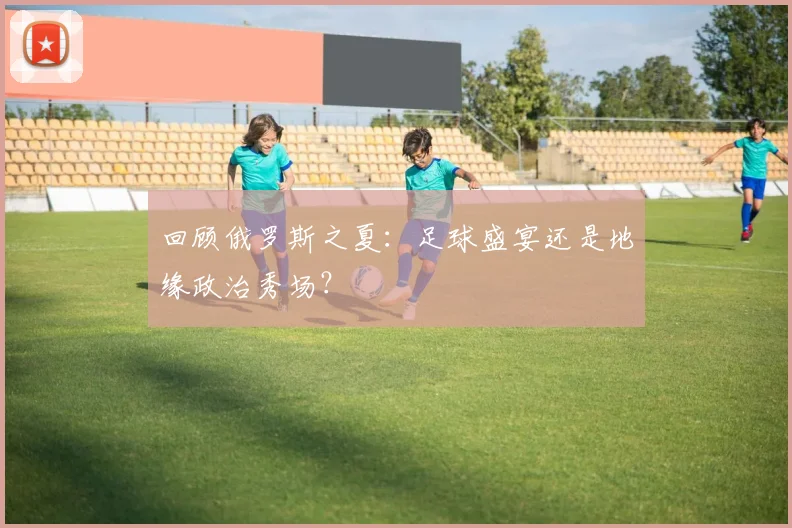 回顾俄罗斯之夏：足球盛宴还是地缘政治秀场？