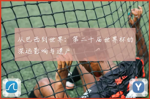从巴西到世界:第二十届世界杯的深远影响与遗产