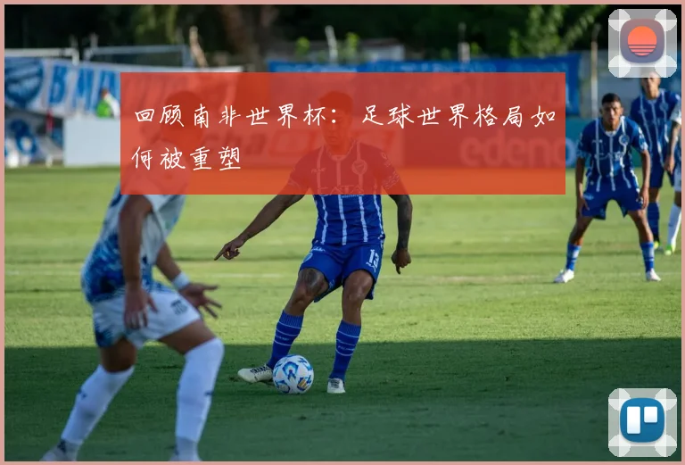回顾南非世界杯：足球世界格局如何被重塑