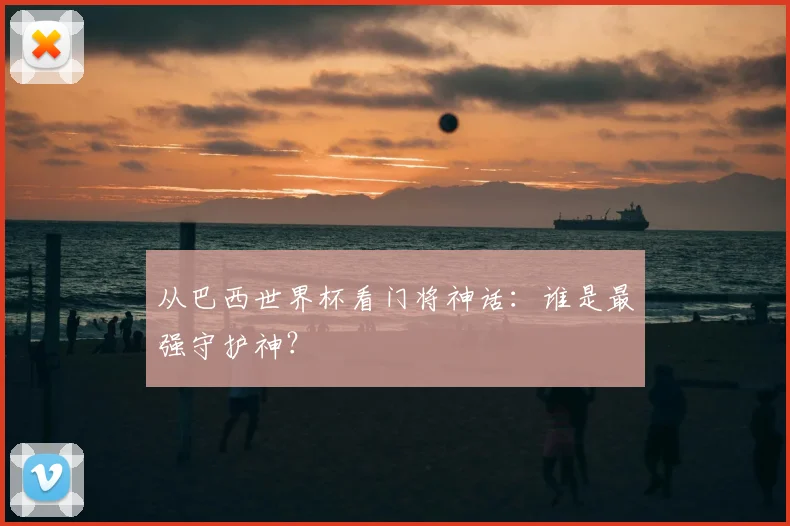 从巴西世界杯看门将神话:谁是最强守护神?
