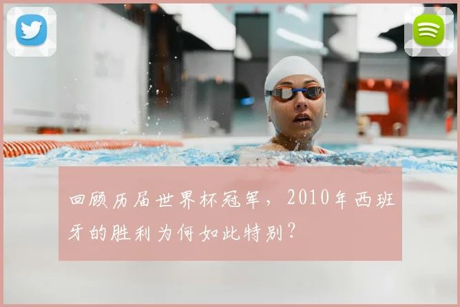 回顾历届世界杯冠军，2010年西班牙的胜利为何如此特别？