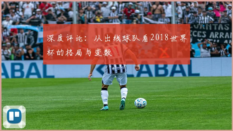 深度评论:从出线球队看2018世界杯的格局与变数
